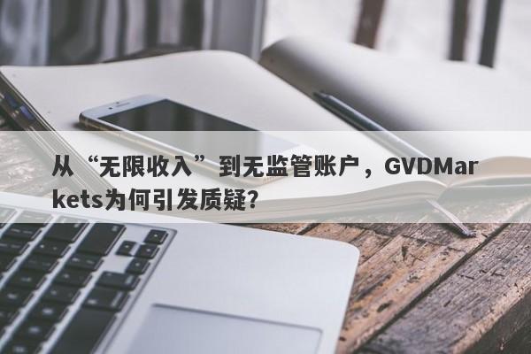 从“无限收入”到无监管账户，GVDMarkets为何引发质疑？-第1张图片-要懂汇