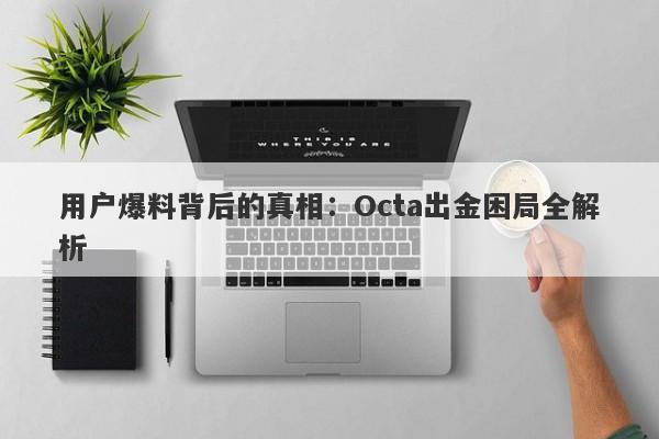 用户爆料背后的真相：Octa出金困局全解析-第1张图片-要懂汇