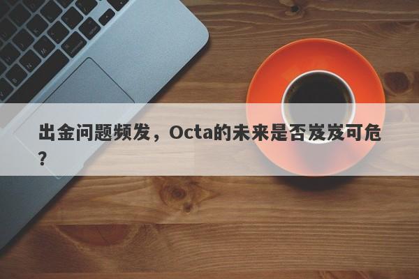 出金问题频发，Octa的未来是否岌岌可危？-第1张图片-要懂汇