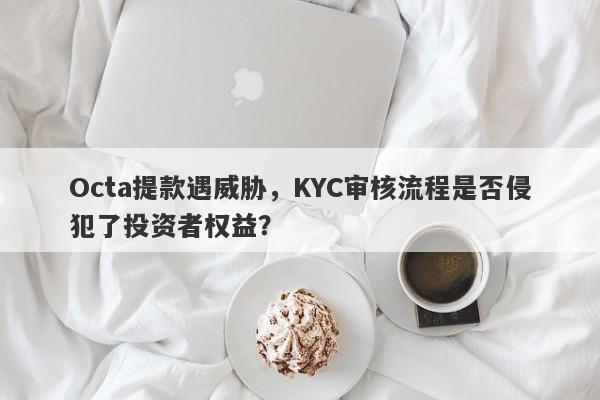 Octa提款遇威胁，KYC审核流程是否侵犯了投资者权益？-第1张图片-要懂汇