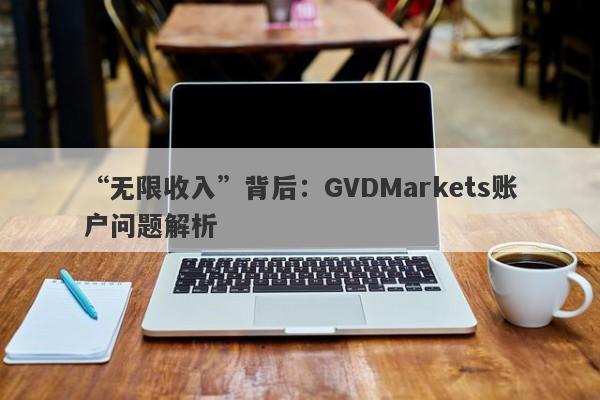 “无限收入”背后：GVDMarkets账户问题解析-第1张图片-要懂汇