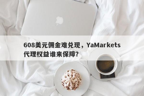 608美元佣金难兑现，YaMarkets代理权益谁来保障？-第1张图片-要懂汇