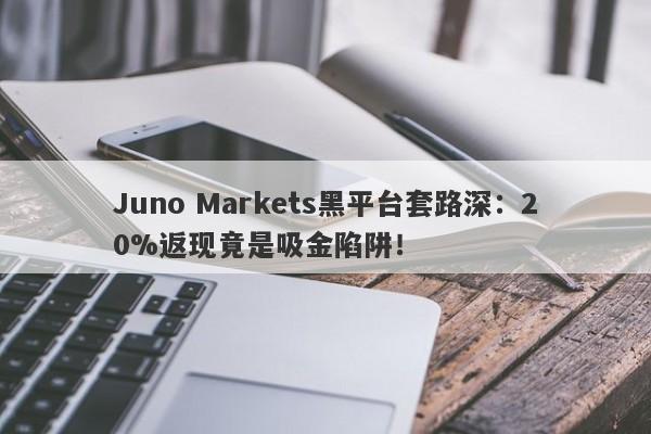 Juno Markets黑平台套路深：20%返现竟是吸金陷阱！-第1张图片-要懂汇