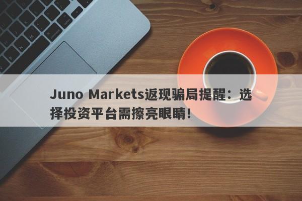 Juno Markets返现骗局提醒：选择投资平台需擦亮眼睛！-第1张图片-要懂汇