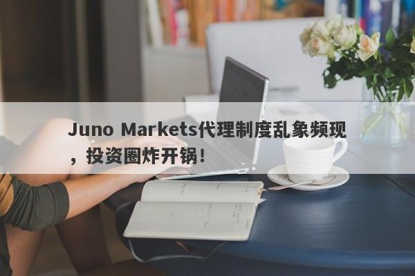 Juno Markets代理制度乱象频现，投资圈炸开锅！-第1张图片-要懂汇