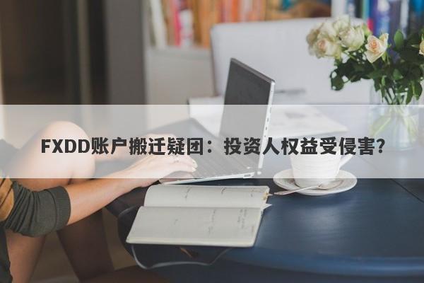 FXDD账户搬迁疑团：投资人权益受侵害？-第1张图片-要懂汇