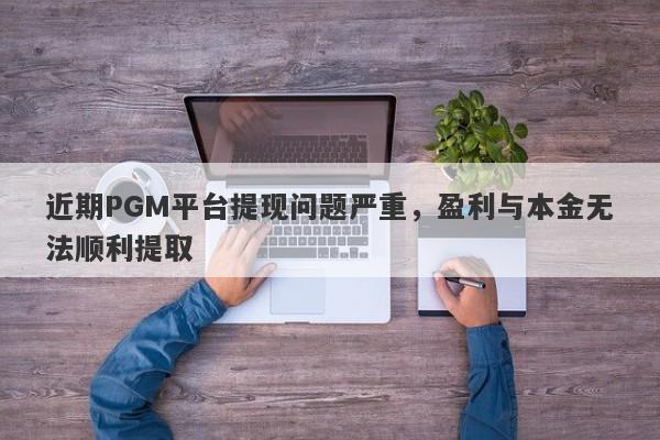 近期PGM平台提现问题严重，盈利与本金无法顺利提取-第1张图片-要懂汇