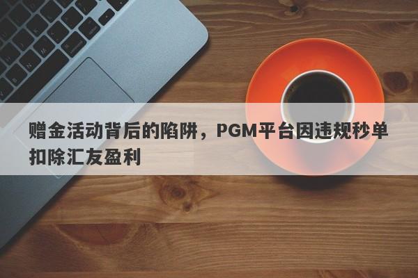 赠金活动背后的陷阱，PGM平台因违规秒单扣除汇友盈利-第1张图片-要懂汇