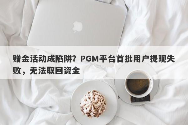 赠金活动成陷阱？PGM平台首批用户提现失败，无法取回资金-第1张图片-要懂汇