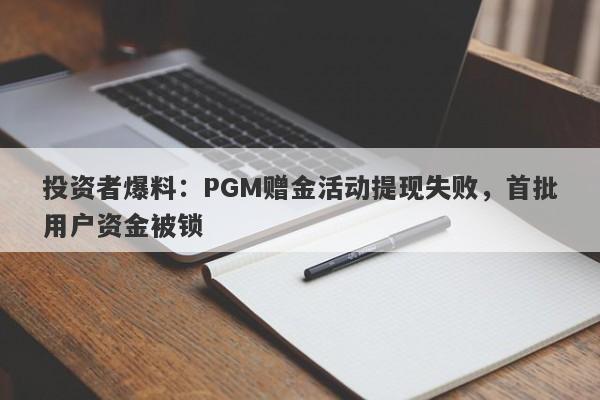 投资者爆料：PGM赠金活动提现失败，首批用户资金被锁-第1张图片-要懂汇