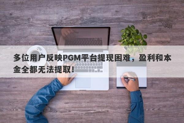 多位用户反映PGM平台提现困难，盈利和本金全都无法提取！-第1张图片-要懂汇