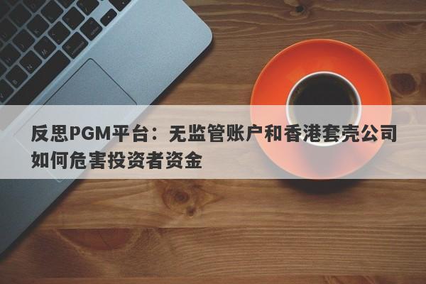 反思PGM平台：无监管账户和香港套壳公司如何危害投资者资金-第1张图片-要懂汇