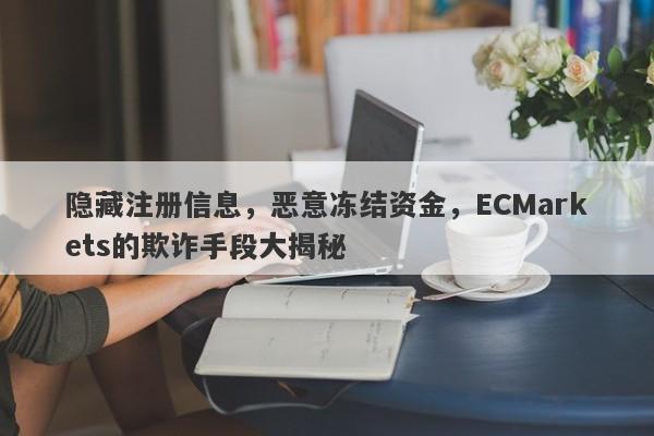 隐藏注册信息，恶意冻结资金，ECMarkets的欺诈手段大揭秘-第1张图片-要懂汇