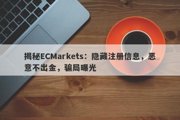 揭秘ECMarkets：隐藏注册信息，恶意不出金，骗局曝光-第1张图片-要懂汇