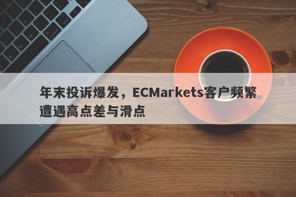 年末投诉爆发，ECMarkets客户频繁遭遇高点差与滑点-第1张图片-要懂汇