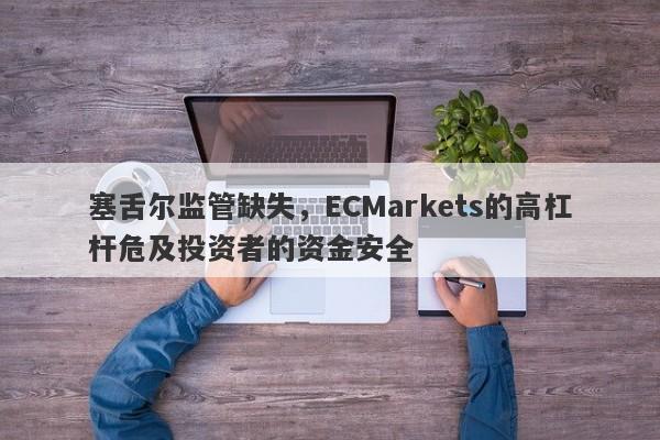 塞舌尔监管缺失，ECMarkets的高杠杆危及投资者的资金安全-第1张图片-要懂汇