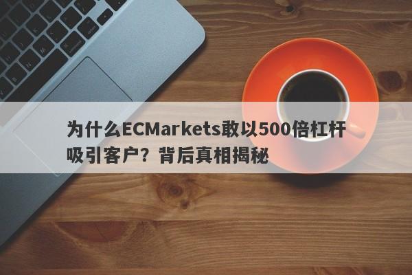 为什么ECMarkets敢以500倍杠杆吸引客户？背后真相揭秘-第1张图片-要懂汇