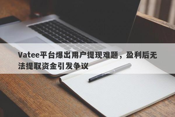 Vatee平台爆出用户提现难题，盈利后无法提取资金引发争议-第1张图片-要懂汇