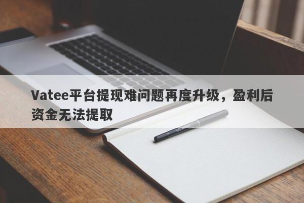 Vatee平台提现难问题再度升级，盈利后资金无法提取-第1张图片-要懂汇