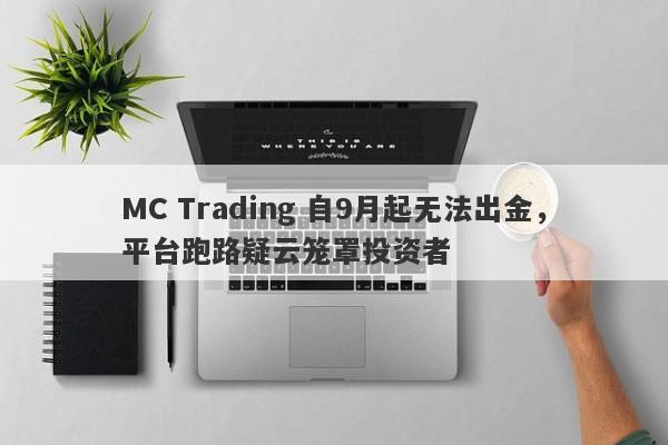 MC Trading 自9月起无法出金，平台跑路疑云笼罩投资者-第1张图片-要懂汇