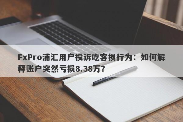 FxPro浦汇用户投诉吃客损行为：如何解释账户突然亏损8.38万？-第1张图片-要懂汇