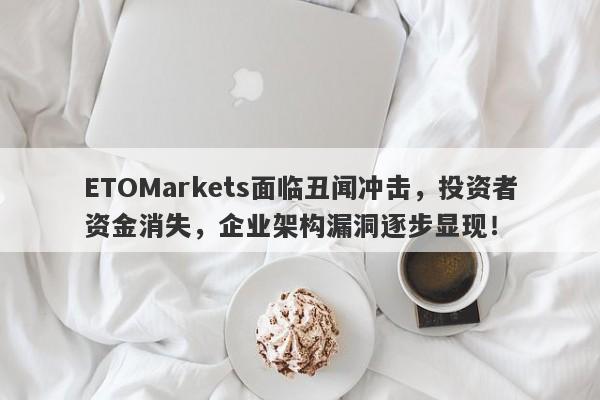 ETOMarkets面临丑闻冲击，投资者资金消失，企业架构漏洞逐步显现！-第1张图片-要懂汇