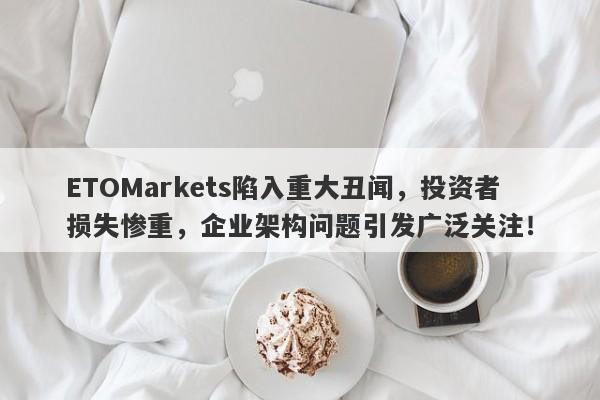 ETOMarkets陷入重大丑闻，投资者损失惨重，企业架构问题引发广泛关注！-第1张图片-要懂汇