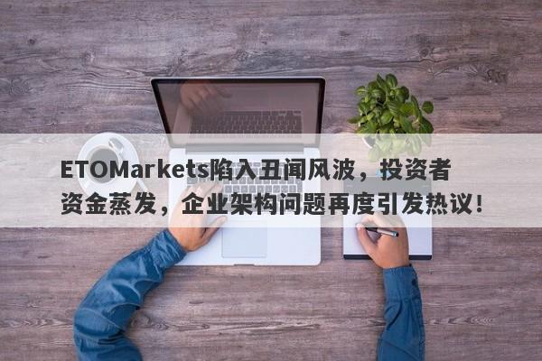 ETOMarkets陷入丑闻风波，投资者资金蒸发，企业架构问题再度引发热议！-第1张图片-要懂汇