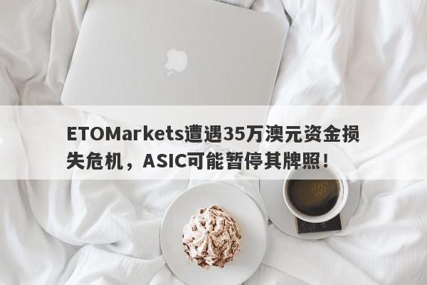 ETOMarkets遭遇35万澳元资金损失危机，ASIC可能暂停其牌照！-第1张图片-要懂汇