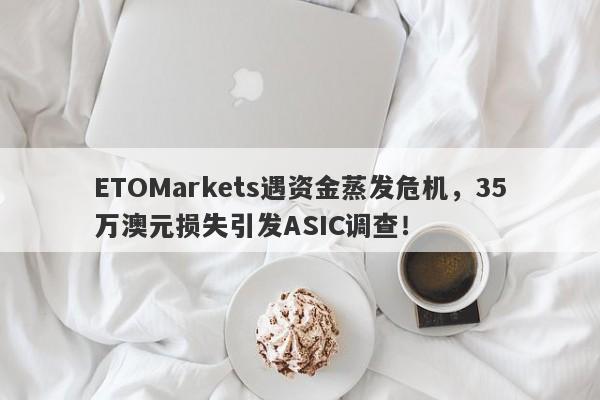 ETOMarkets遇资金蒸发危机，35万澳元损失引发ASIC调查！-第1张图片-要懂汇