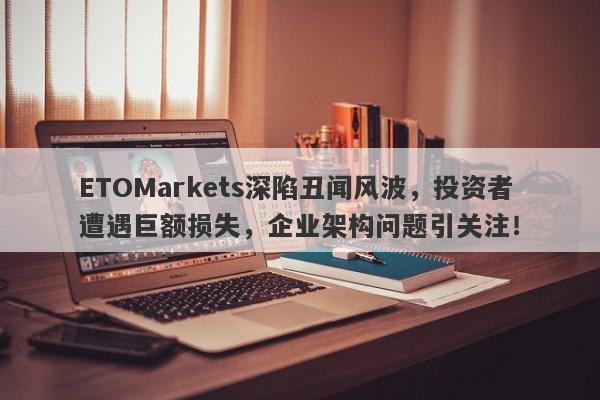 ETOMarkets深陷丑闻风波，投资者遭遇巨额损失，企业架构问题引关注！-第1张图片-要懂汇