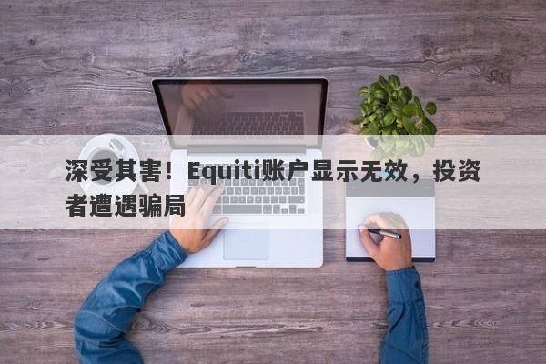 深受其害！Equiti账户显示无效，投资者遭遇骗局-第1张图片-要懂汇