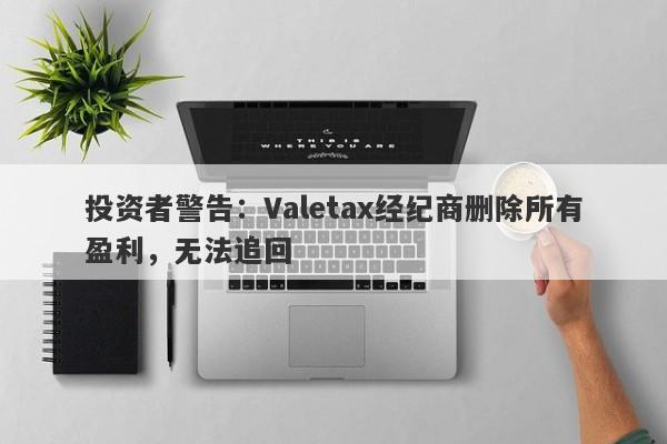 投资者警告：Valetax经纪商删除所有盈利，无法追回-第1张图片-要懂汇