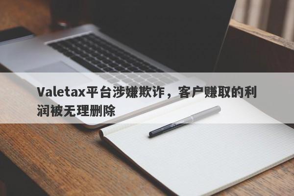 Valetax平台涉嫌欺诈，客户赚取的利润被无理删除-第1张图片-要懂汇