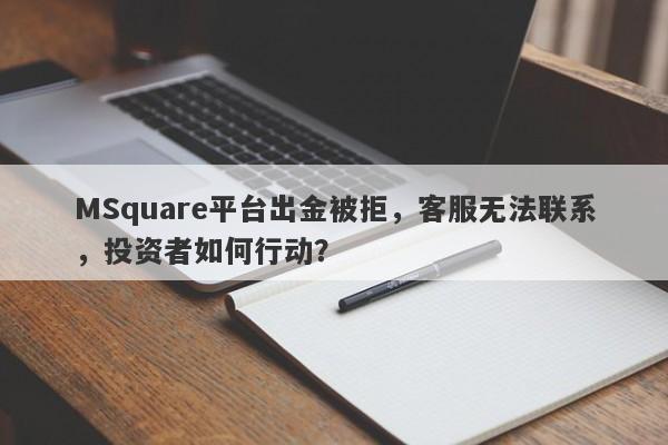 MSquare平台出金被拒，客服无法联系，投资者如何行动？-第1张图片-要懂汇