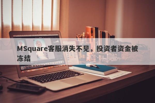 MSquare客服消失不见，投资者资金被冻结-第1张图片-要懂汇